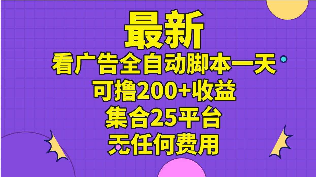 （11301期）最新看广告全自动脚本一天可撸200+收益 。集合25平台 ，无任何费用-泰戈创艺资源库