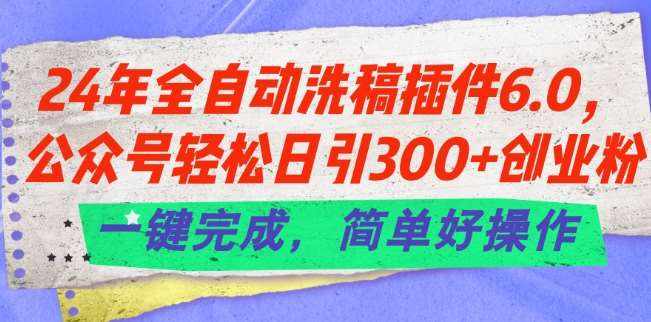 24年全自动洗稿插件6.0.公众号轻松日引300+创业粉，一键完成，简单好操作【揭秘】-泰戈创艺资源库