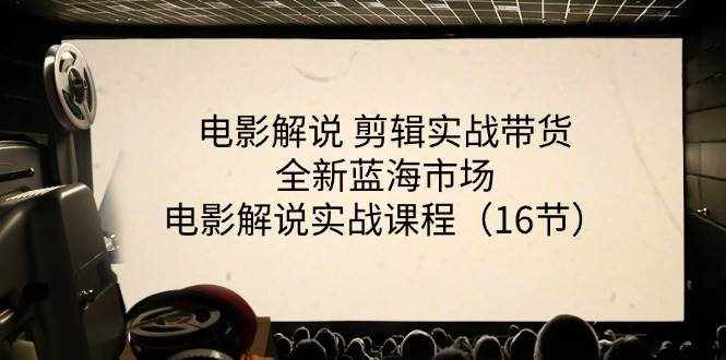 （11367期）电影解说 剪辑实战带货全新蓝海市场，电影解说实战课程（16节）-泰戈创艺资源库