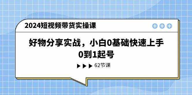2024短视频带货实操课，好物分享实战，小白0基础快速上手，0到1起号-泰戈创艺资源库