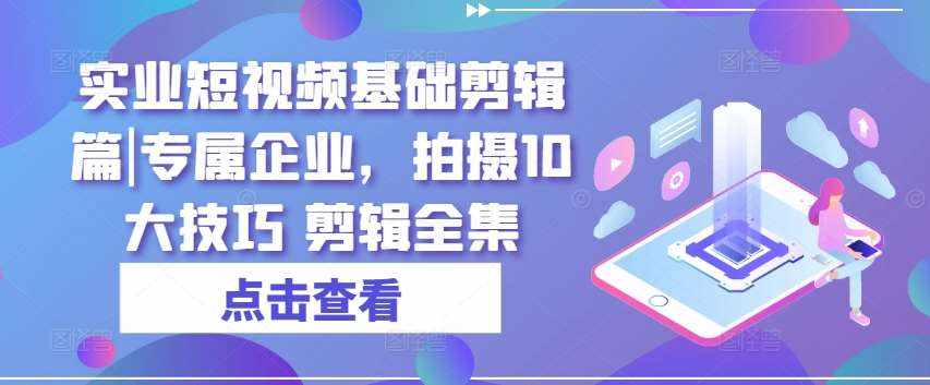 实业短视频基础剪辑篇|专属企业，拍摄10大技巧 剪辑全集-泰戈创艺资源库