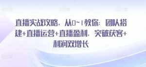 直播实战攻略，​从0~1教你：团队搭建+直播运营+直播盈利，突破获客+利润双增长-泰戈创艺资源库