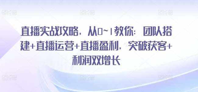 直播实战攻略，​从0~1教你：团队搭建+直播运营+直播盈利，突破获客+利润双增长-泰戈创艺资源库