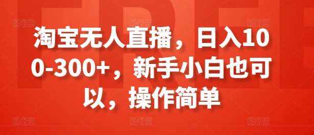 淘宝无人直播，日入100-300+，新手小白也可以，操作简单-泰戈创艺资源库
