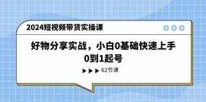 (11372期)2024短视频带货实操课,好物分享实战,小白0基础快速上手,0到1起号-泰戈创艺资源库