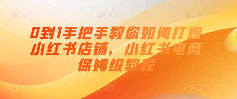 0到1手把手教你如何打爆小红书店铺，小红书电商保姆级教程-泰戈创艺资源库