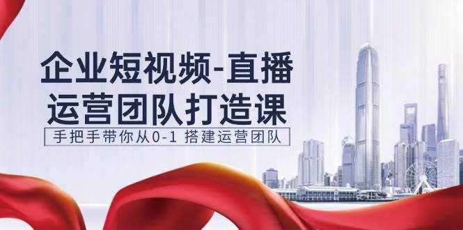 （11350期）企业短视频-直播运营团队打造课，手把手带你从0-1 搭建运营团队-15节-泰戈创艺资源库