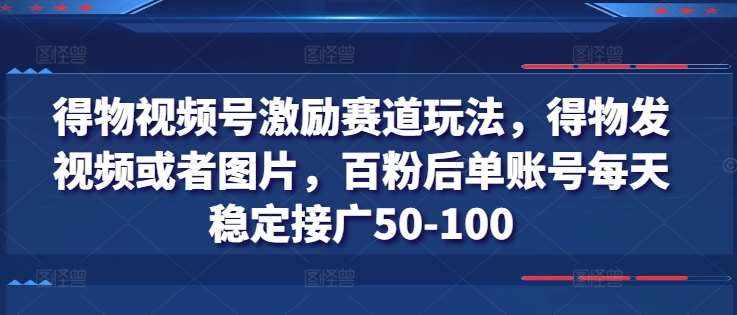 得物视频号激励赛道玩法，得物发视频或者图片，百粉后单账号每天稳定接广50-100-泰戈创艺资源库