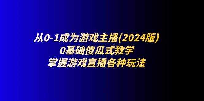 从0-1成为游戏主播(2024版)：0基础傻瓜式教学，掌握游戏直播各种玩法-泰戈创艺资源库