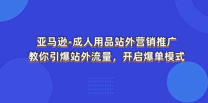（11398期）亚马逊-成人用品 站外营销推广  教你引爆站外流量，开启爆单模式-泰戈创艺资源库