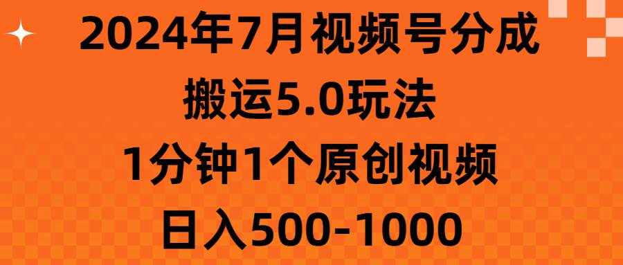 （11395期）2024年7月视频号分成搬运5.0玩法，1分钟1个原创视频，日入500-1000-泰戈创艺资源库