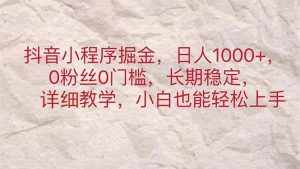 （11447期）抖音小程序掘金，日人1000+，0粉丝0门槛，长期稳定，小白也能轻松上手-泰戈创艺资源库