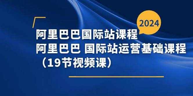 （11415期）阿里巴巴-国际站课程，阿里巴巴 国际站运营基础课程（19节视频课）-泰戈创艺资源库