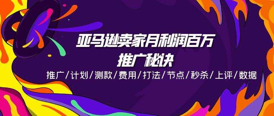 (11454期)亚马逊卖家月利润百万的推广秘诀,推广/计划/测款/费用/打法/节点/秒杀…-泰戈创艺资源库