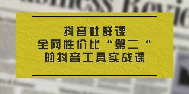 （11416期）抖音 社群课，全网性价比“第二“的抖音工具实战课-泰戈创艺资源库