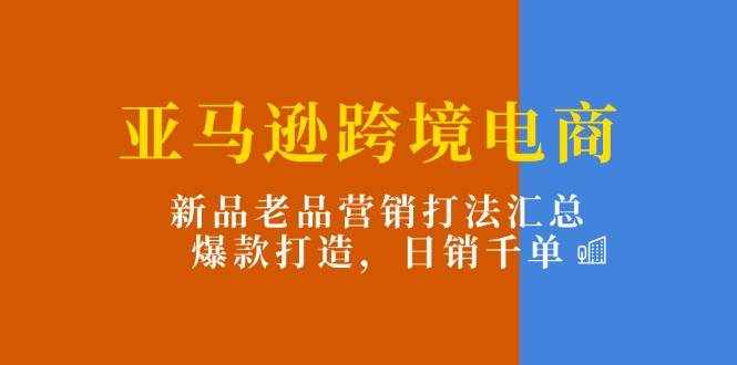 (11433期)亚马逊跨境电商:新品老品营销打法汇总,爆款打造,日销千单-泰戈创艺资源库