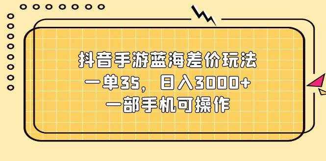 （11467期）抖音手游蓝海差价玩法，一单35，日入3000+，一部手机可操作-泰戈创艺资源库