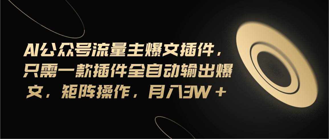 （11430期）Ai公众号流量主爆文插件，只需一款插件全自动输出爆文，矩阵操作，月入3w+-泰戈创艺资源库