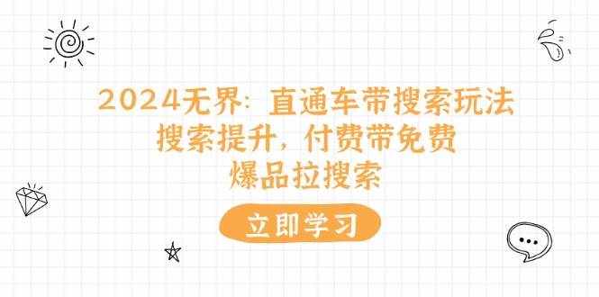（11418期）2024无界：直通车 带搜索玩法，搜索提升，付费带免费，爆品拉搜索-泰戈创艺资源库