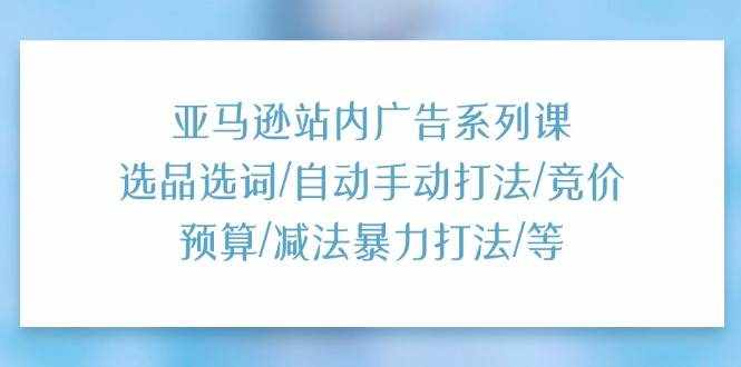 （11429期）亚马逊站内广告系列课：选品选词/自动手动打法/竞价预算/减法暴力打法/等-泰戈创艺资源库