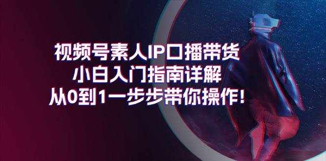 （11441期）视频号素人IP口播带货小白入门指南详解，从0到1一步步带你操作!-泰戈创艺资源库