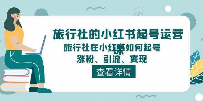 (11419期)旅行社的小红书起号运营课,旅行社在小红书如何起号、涨粉、引流、变现-泰戈创艺资源库