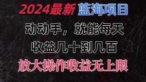 （11470期）有手就行的2024全新蓝海项目，每天1小时收益几十到几百，可放大操作收…-泰戈创艺资源库