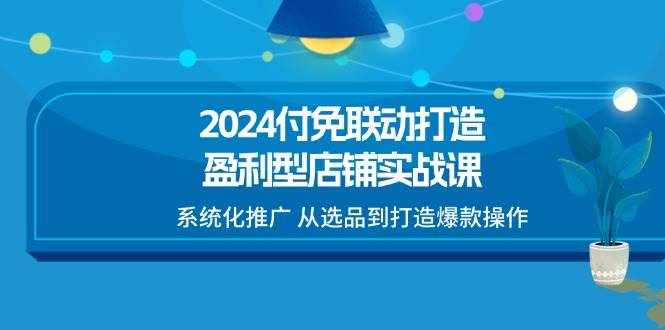 （11458期）2024付免联动-打造盈利型店铺实战课，系统化推广 从选品到打造爆款操作-泰戈创艺资源库