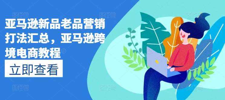 亚马逊新品老品营销打法汇总，亚马逊跨境电商教程-泰戈创艺资源库
