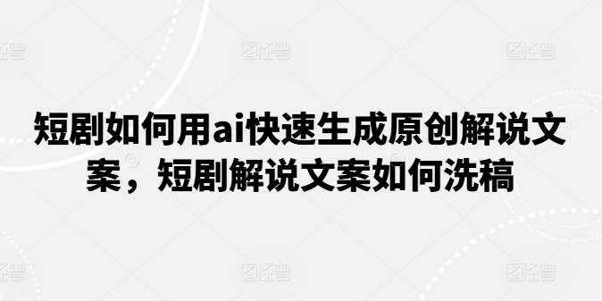 短剧如何用ai快速生成原创解说文案，短剧解说文案如何洗稿-泰戈创艺资源库