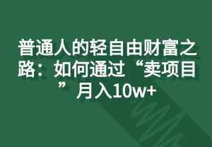 普通人的轻自由财富之路:如何通过“卖项目”月入10w+-泰戈创艺资源库