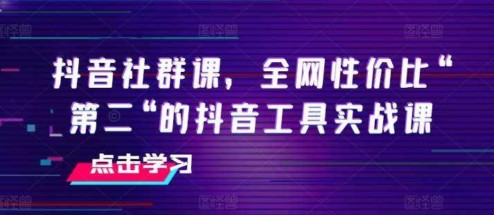 抖音社群课，全网性价比“第二“的抖音工具实战课-泰戈创艺资源库