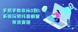 手把手教你从0到1系统玩转抖音橱窗带货变现-泰戈创艺资源库