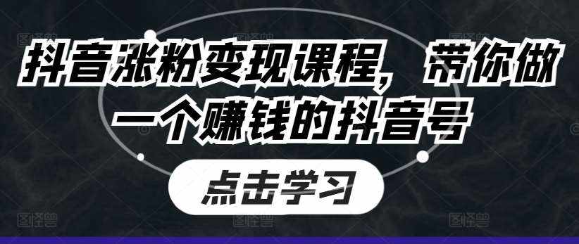抖音涨粉变现课程，带你做一个赚钱的抖音号-泰戈创艺资源库