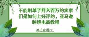 不能刷单了月入百万的卖家们是如何上好评的，亚马逊跨境电商教程-泰戈创艺资源库