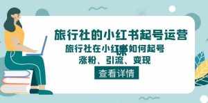 旅行社的小红书起号运营课，旅行社在小红书如何起号、涨粉、引流、变现-泰戈创艺资源库