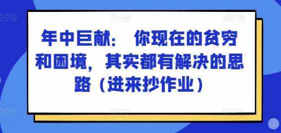 某付费文章：年中巨献： 你现在的贫穷和困境，其实都有解决的思路 (进来抄作业)-泰戈创艺资源库