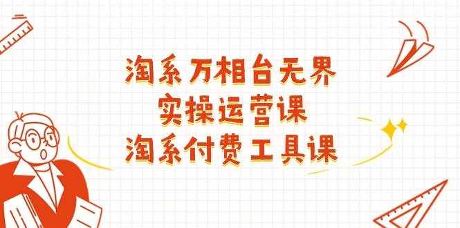 （11320期）淘系-万相台无界实操运营课：淘系 付费工具课（40节课）-泰戈创艺资源库