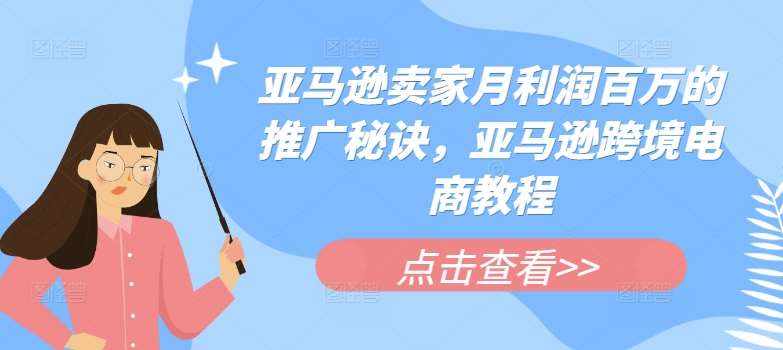 亚马逊卖家月利润百万的推广秘诀，亚马逊跨境电商教程-泰戈创艺资源库