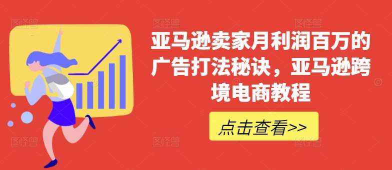 亚马逊卖家月利润百万的广告打法秘诀，亚马逊跨境电商教程-泰戈创艺资源库