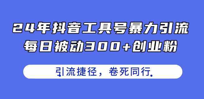 24年抖音工具号暴力引流，每日被动300+创业粉，创业粉捷径，卷死同行【揭秘】-泰戈创艺资源库
