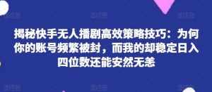 揭秘快手无人播剧高效策略技巧:为何你的账号频繁被封,而我的却稳定日入四位数还能安然无恙【揭秘】-泰戈创艺资源库