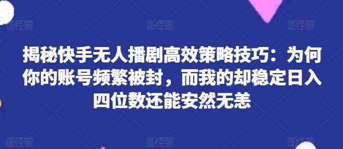 揭秘快手无人播剧高效策略技巧：为何你的账号频繁被封，而我的却稳定日入四位数还能安然无恙【揭秘】-泰戈创艺资源库