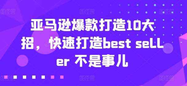 亚马逊爆款打造10大招，快速打造best seller 不是事儿-泰戈创艺资源库