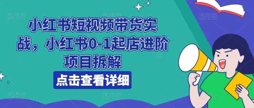 小红书短视频带货实战，小红书0-1起店进阶项目拆解-泰戈创艺资源库