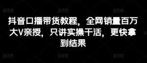 抖音口播带货教程，全网销量百万大V亲授，只讲实操干活，更快拿到结果-泰戈创艺资源库