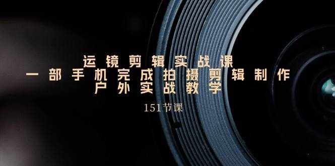 手机运镜剪辑实操课，户外拍摄剪辑制作实战（151节课）-泰戈创艺资源库
