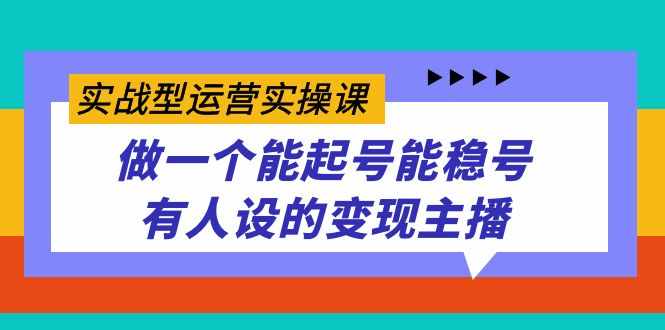 实战型运营实操课,做一个能起号能稳号有人设的变现主播-泰戈创艺资源库