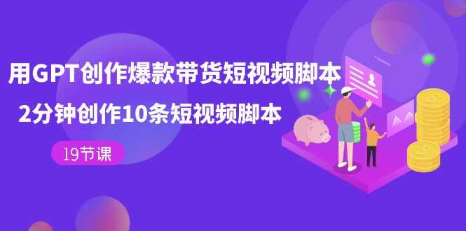 用GPT-创作爆款带货短视频脚本，2分钟创作10条短视频脚本（19节课）-泰戈创艺资源库