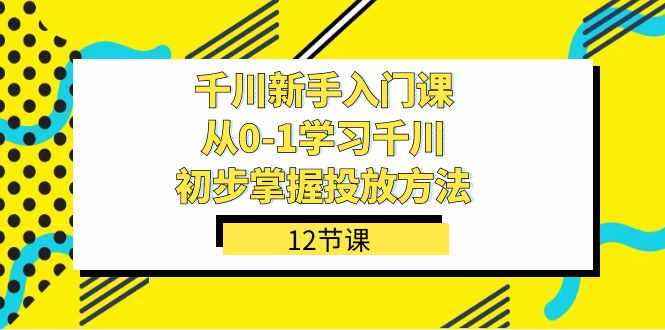 千川-新手入门课，从0-1学习千川，初步掌握投放方法（12节课）-泰戈创艺资源库